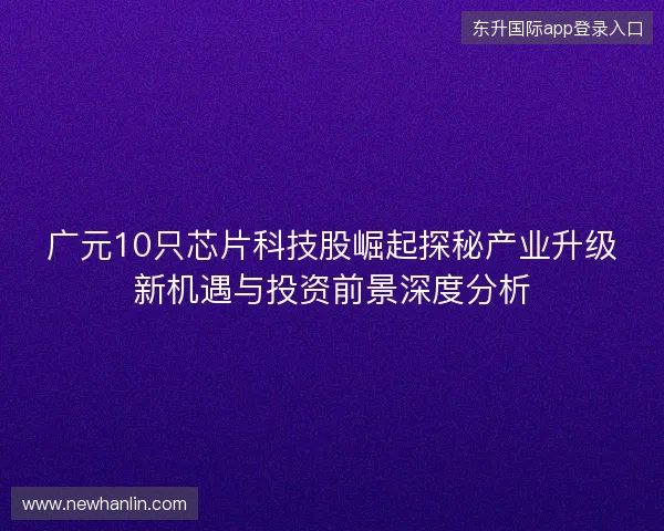 广元10只芯片科技股崛起探秘产业升级新机遇与投资前景深度分析