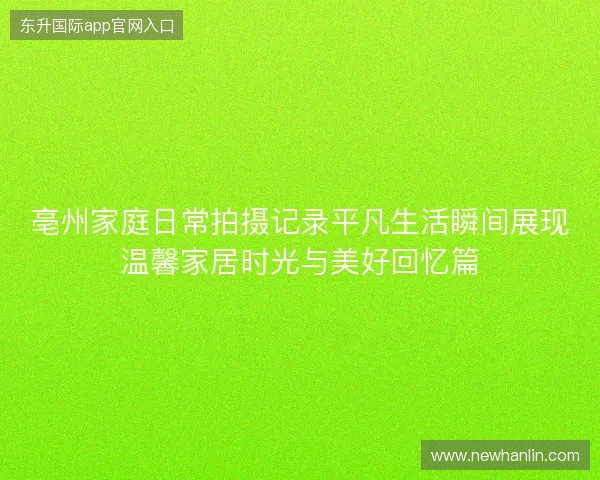 亳州家庭日常拍摄记录平凡生活瞬间展现温馨家居时光与美好回忆篇