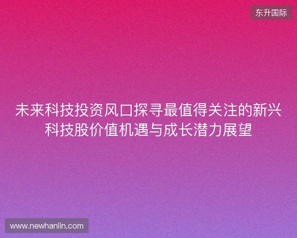未来科技投资风口探寻最值得关注的新兴科技股价值机遇与成长潜力展望