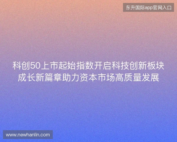 科创50上市起始指数开启科技创新板块成长新篇章助力资本市场高质量发展
