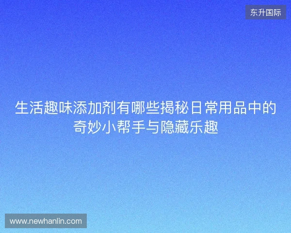 生活趣味添加剂有哪些揭秘日常用品中的奇妙小帮手与隐藏乐趣 生活趣味添加剂有哪些揭秘日常用品中的奇妙小帮手与隐藏乐趣