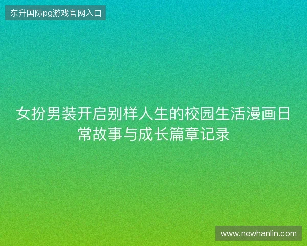 女扮男装开启别样人生的校园生活漫画日常故事与成长篇章记录