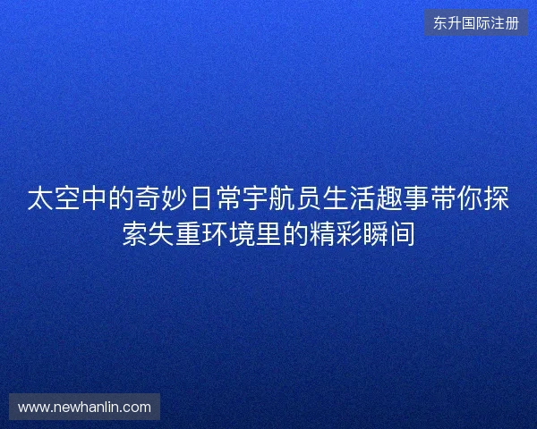 太空中的奇妙日常宇航员生活趣事带你探索失重环境里的精彩瞬间 太空中的奇妙日常宇航员生活趣事带你探索失重环境里的精彩瞬间