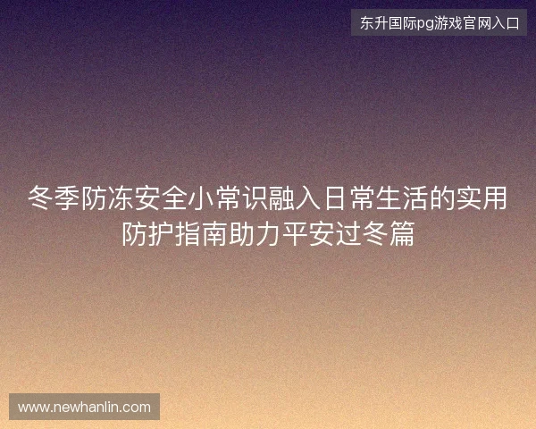 冬季防冻安全小常识融入日常生活的实用防护指南助力平安过冬篇 冬季防冻安全小常识融入日常生活的实用防护指南助力平安过冬篇